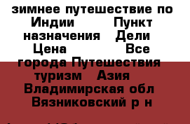 зимнее путешествие по Индии 2019 › Пункт назначения ­ Дели › Цена ­ 26 000 - Все города Путешествия, туризм » Азия   . Владимирская обл.,Вязниковский р-н